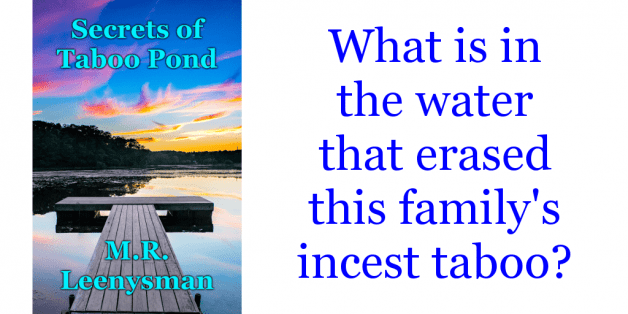 Photo by M.R. Leenysman with the username @leenysman, who is a verified user,  April 18, 2023 at 2:34 AM and the text says '😎 Secrets of Taboo Pond 😎

What is in the water that erased this family's incest taboo? C'mon, you know you want to read this book!

Leeny's Press store:
https://leenyspress.com/product/secrets-of-taboo-pond/

Book page & other retailer links:..'