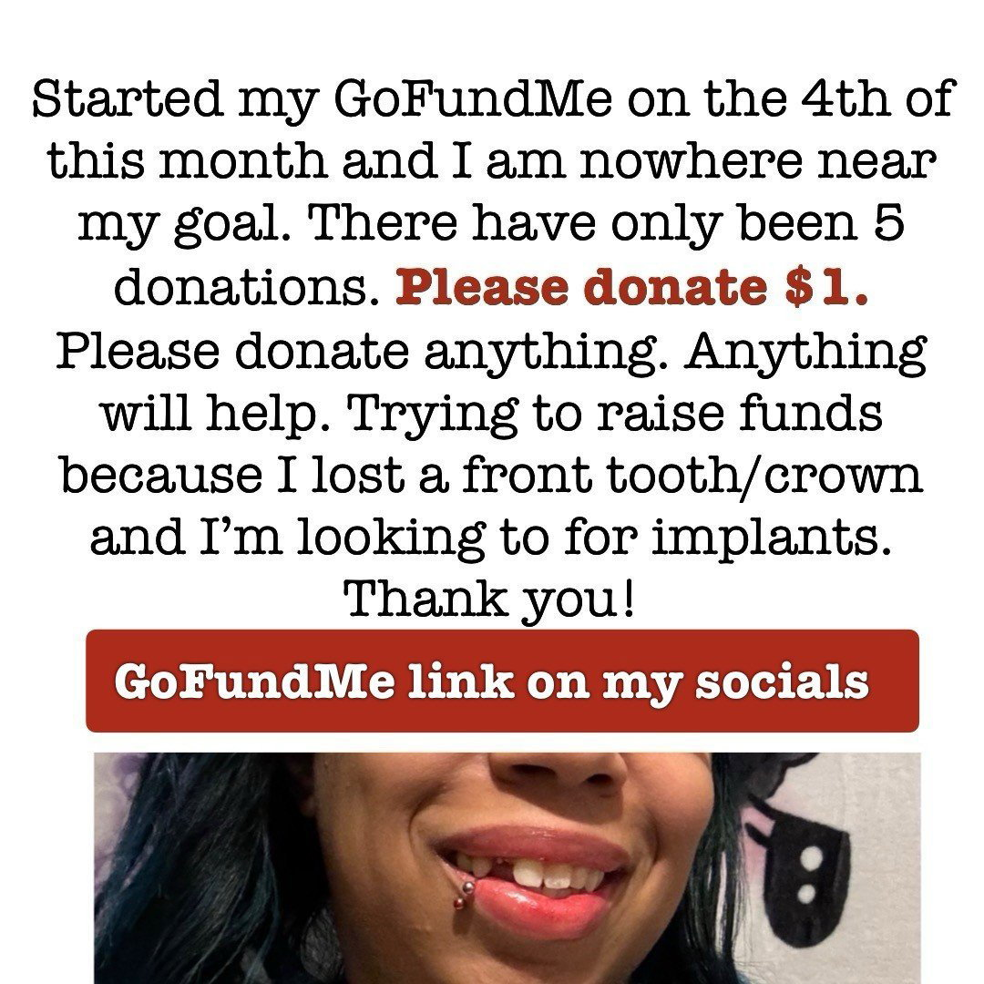 Photo by @36ddds with the username @averyhornyvirgo, who is a star user,  April 19, 2024 at 9:17 AM and the text says 'Started my GoFundMe on the 4th of this month and I am nowhere near my goal. There have only been 5 donations. Please donate $1. Please donate anything. Anything will help. Trying to raise funds because I lost a front tooth/crown and I’m looking to for..'