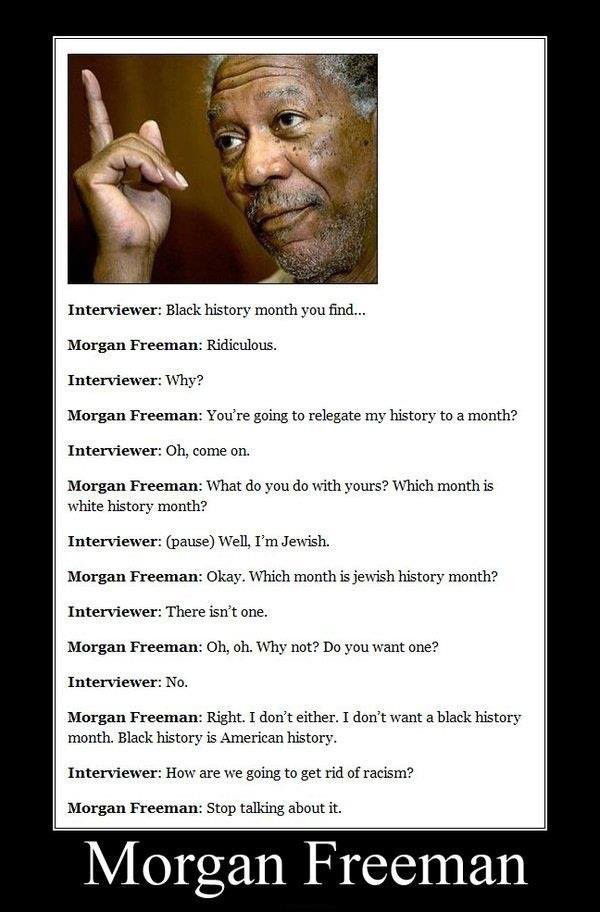 Photo by JoonasD6 with the username @JoonasD6,  January 30, 2013 at 11:52 PM and the text says 'crazycatshipper:

emmibarrett:

himapapaftw:

no you just
you don’t understand
morgan freeman is perfect

I love this guy! Respect earned!

Oh thank god I’m not the only one that thinks Black history month is silly

Video source:..'