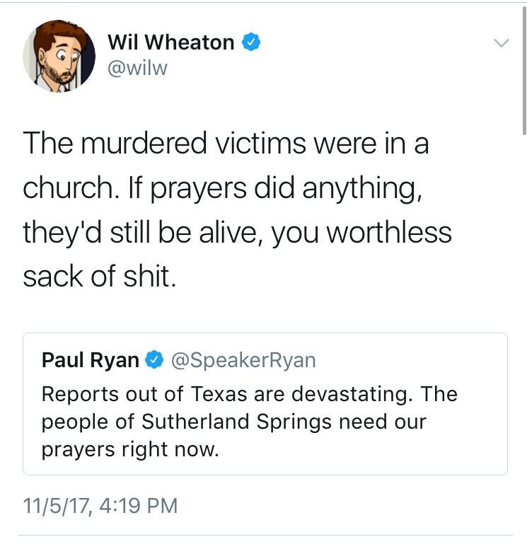 Watch the Photo by Leopluradon with the username @SlipoftheMind, who is a verified user, posted on November 7, 2017 and the text says 'scifiscribbler:
sleepwithgiggli:


goodgonebroken:
The point Wheaton making is not the anti-theist bullshit you’re assuming, it’s that Paul Ryan and members of both parties trot out the “Thoughts and Prayers” line Every Time there is a mass shooting,..'
