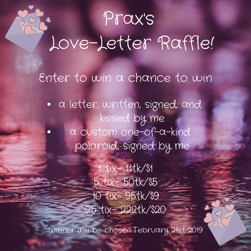 Photo by MxPraxisPhanes with the username @MxPraxisPhanes, who is a star user,  February 16, 2019 at 6:28 AM and the text says 'My Love-Letter Raffle is officially ago!
Raffle tix are 11tk/$1 each or 222tk/$20 for 25!
Purchase here:
http://manyvids.com/StoreItem/226452/Love-Letter-Raffle-5-Tix/
http://share.myfreecams.com/s/uitzwlun 

DM for other payment options!'